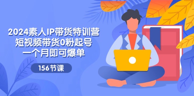 2024素人IP带货特训营，短视频带货0粉起号，一个月即可爆单-网亿资源平台