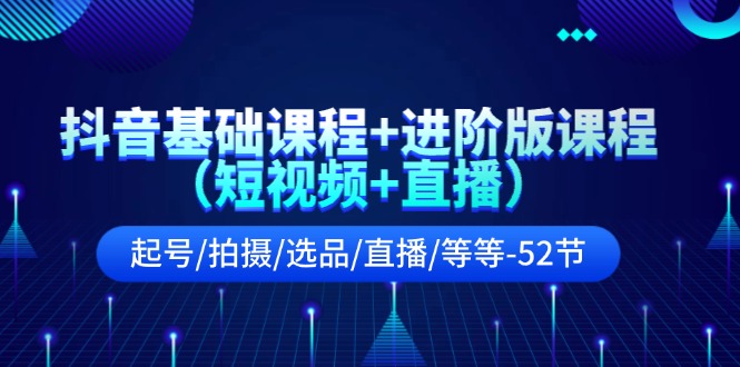 抖音基础课程+进阶版课程（短视频+直播）起号/拍摄/选品/直播/等等-52节-网亿资源平台