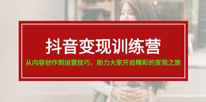 抖音变现训练营，从内容创作到运营技巧，助力大家开启精彩的变现之旅-网亿资源平台