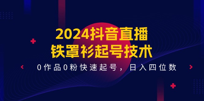 2024抖音直播-铁罩衫起号技术，0作品0粉快速起号，日入四位数-网亿资源平台
