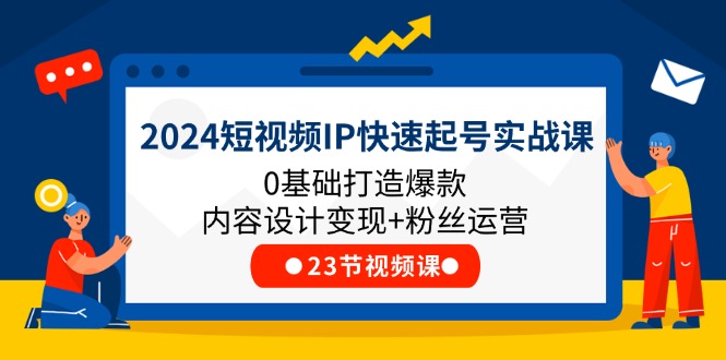 2024短视频IP快速起号实战课，0基础打造爆款内容设计变现+粉丝运营(23节)-网亿资源平台
