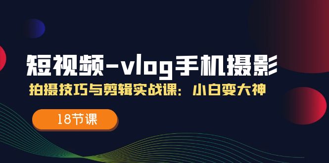 短视频-vlog手机摄影：拍摄技巧与剪辑实战课：小白变大神-网亿资源平台