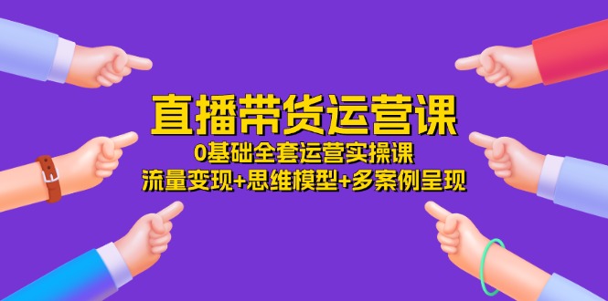 直播带货运营课，0基础全套运营实操课 流量变现+思维模型+多案例呈现-34节-网亿资源平台
