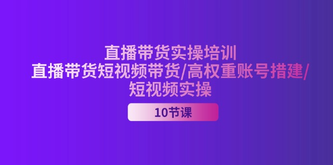 2024直播带货实操培训，直播带货短视频带货/高权重账号措建/短视频实操-网亿资源平台