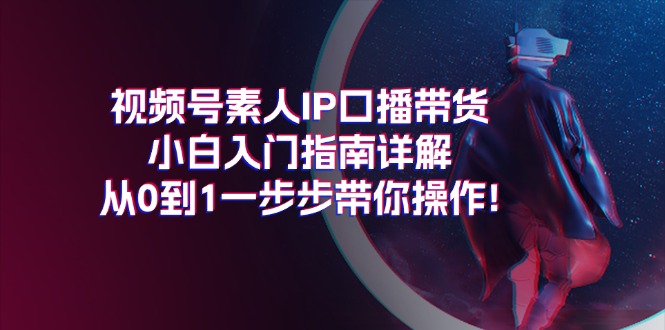 视频号素人IP口播带货小白入门指南详解，从0到1一步步带你操作!-网亿资源平台