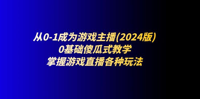 从0-1成为游戏主播(2024版)：0基础傻瓜式教学-网亿资源平台