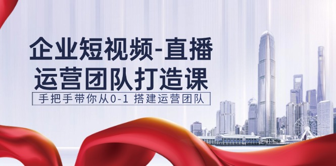 企业短视频-直播运营团队打造课，手把手带你从0-1 搭建运营团队-15节-网亿资源平台