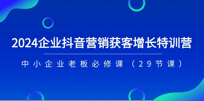 2024企业抖音-营销获客增长特训营，中小企业老板必修课-网亿资源平台