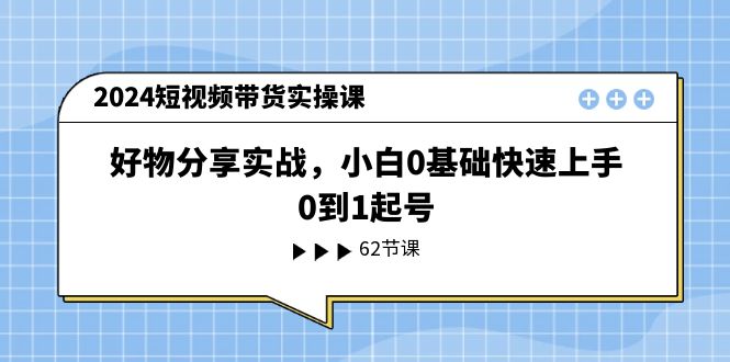 2024短视频带货实操课，好物分享实战，小白0基础快速上手，0到1起号-网亿资源平台