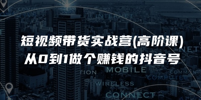 短视频带货实战营(高阶课)，从0到1做个赚钱的抖音号-网亿资源平台