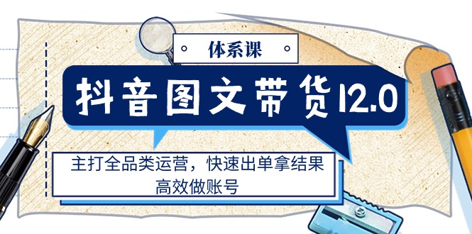 抖音图文带货12.0体系课，主打全品类运营，快速出单拿结果-网亿资源平台