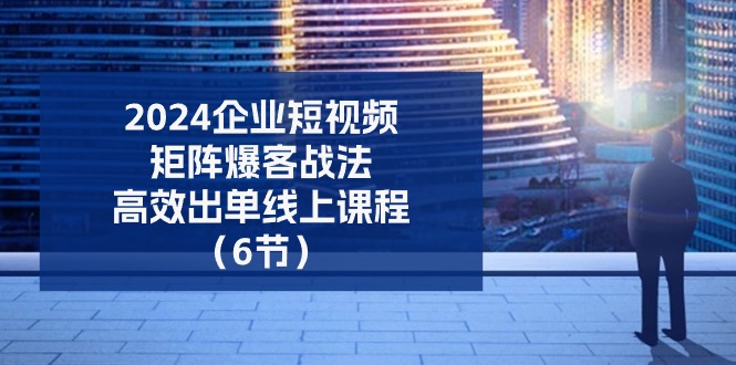2024企业-短视频-矩阵 爆客战法，高效出单线上课程-网亿资源平台