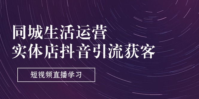 同城生活运营-实体店抖音引流获客：短视频直播学习-网亿资源平台