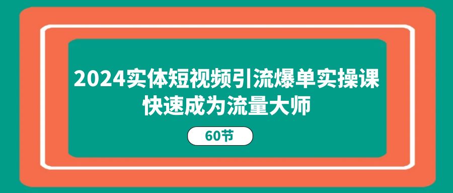 2024实体短视频引流爆单实操课，快速成为流量大师-网亿资源平台