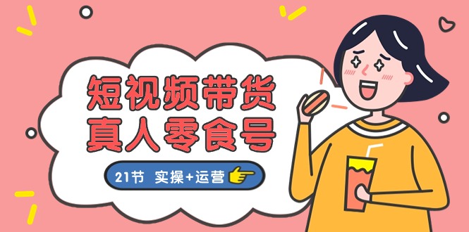 短视频带货&真人零食号：更全面的零食带货教程：21节 实操+运营-网亿资源平台