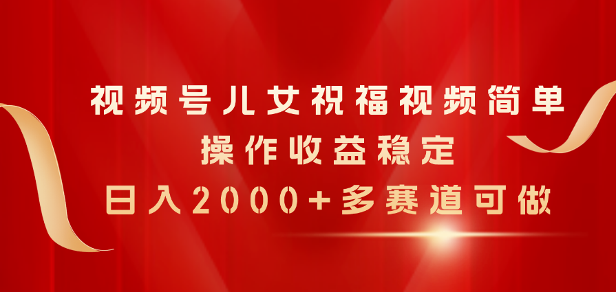 视频号儿女祝福视频，简单操作收益稳定，日入2000+-网亿资源平台