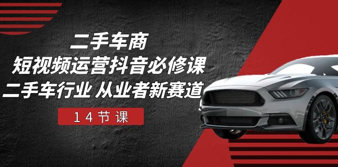 二手车商 短视频运营 抖音必修课，二手车行业 从业者新赛道（14节课）-网亿资源平台