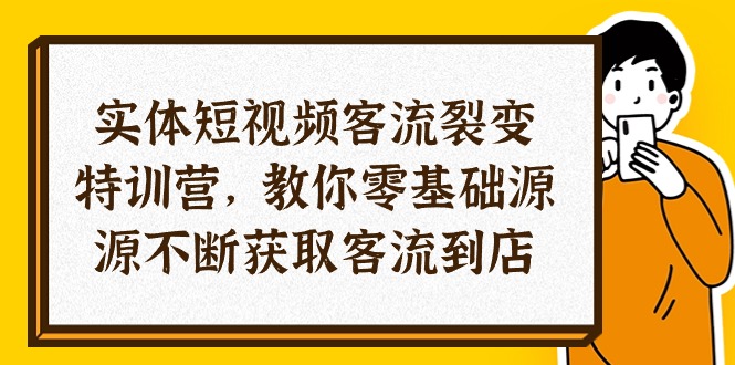 实体-短视频客流 裂变特训营，教你0基础源源不断获取客流到店-网亿资源平台