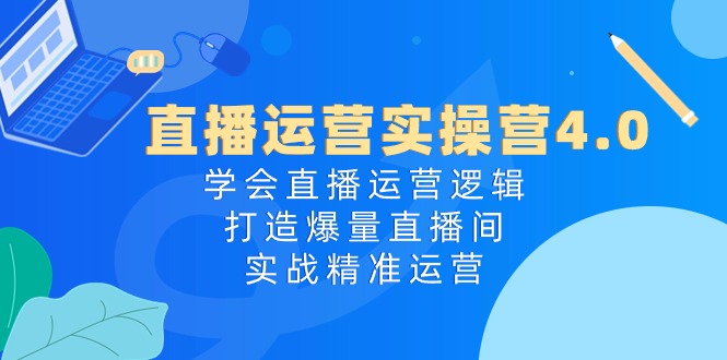 直播运营实操营4.0：学会直播运营逻辑，打造爆量直播间，实战精准运营-网亿资源平台