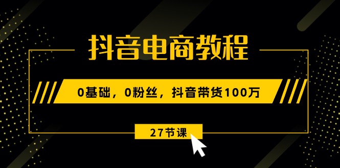 抖音电商教程：0基础，0粉丝，抖音带货100万（27节视频课）-网亿资源平台