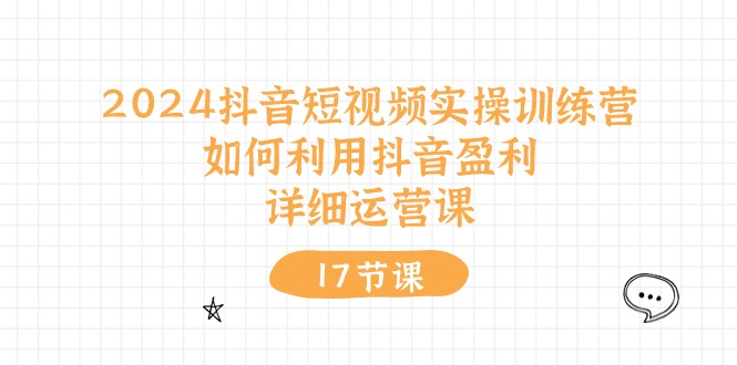 2024抖音短视频实操训练营：如何利用抖音盈利，详细运营课（17节视频课）-网亿资源平台