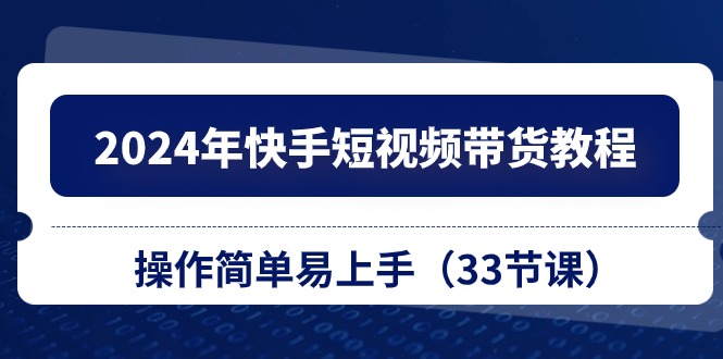 2024年快手短视频带货教程，操作简单易上手（33节课）-网亿资源平台