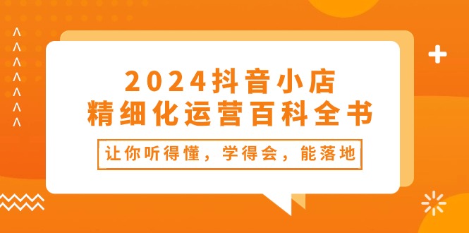 2024抖音小店-精细化运营百科全书：让你听得懂，学得会，能落地（34节课）-网亿资源平台