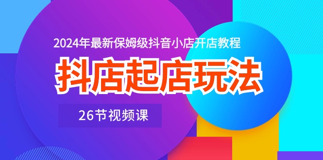 抖店起店玩法，2024年最新保姆级抖音小店开店教程（26节视频课）-网亿资源平台