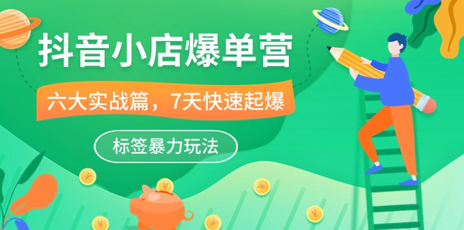 抖音小店-爆单营，6大 实战篇，7天 快速起爆，标签暴力玩法（41节课）-网亿资源平台