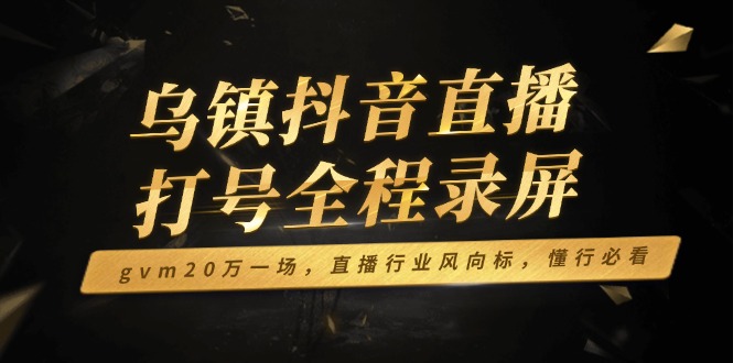 乌镇抖音直播打号全程录屏，gvm20万一场，直播行业风向标，懂行必看-网亿资源平台