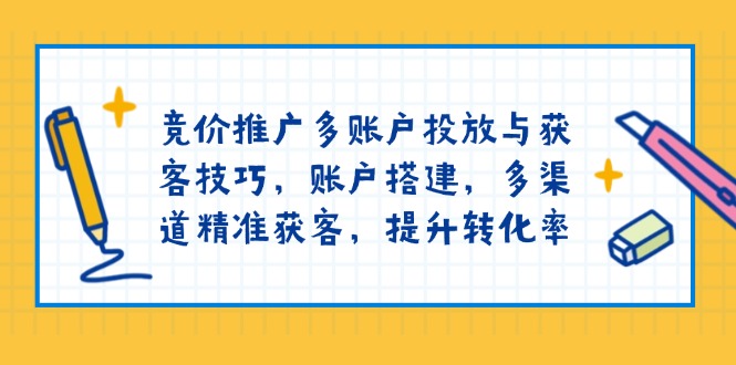 竞价推广多账户投放与获客技巧，账户搭建，多渠道精准获客，提升转化率-网亿资源平台
