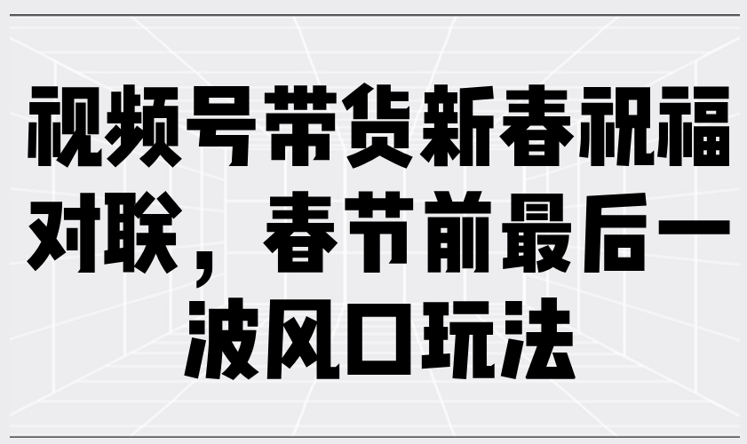 视频号带货新春祝福对联，春节前最后一波风口玩法-网亿资源平台