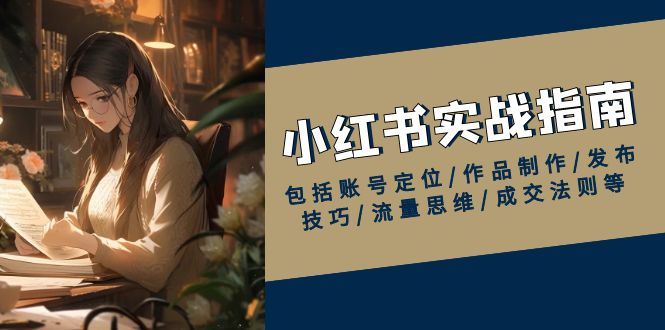 小红书实战指南，包括账号定位/作品制作/发布技巧/流量思维/成交法则等-网亿资源平台