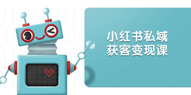 小红书私域获客变现：账号设置/内容创作/规则解读/投放策略/获客技巧等-网亿资源平台