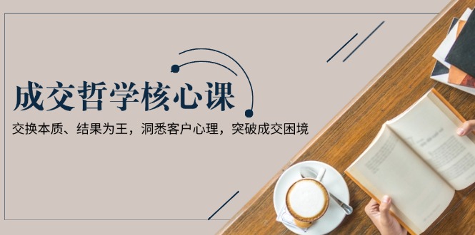 成交哲学课，交换本质、结果为王，洞悉客户心理，突破成交困境-网亿资源平台