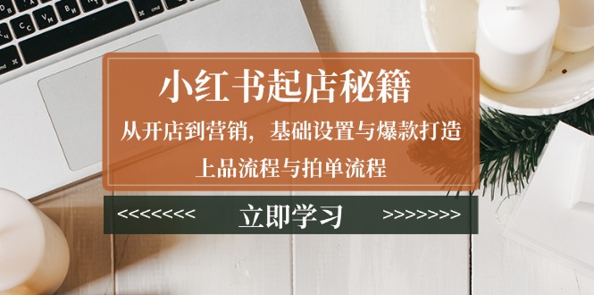 小红书起店秘籍：从开店到营销，基础设置与爆款打造、上品流程与拍单流程-网亿资源平台