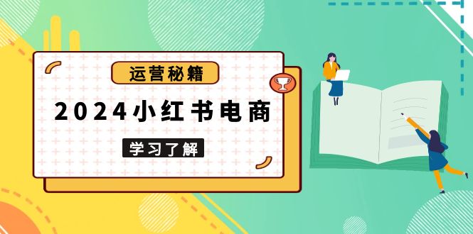 2024小红书电商教程，从入门到实战，教你有效打造爆款店铺，掌握选品技巧-网亿资源平台