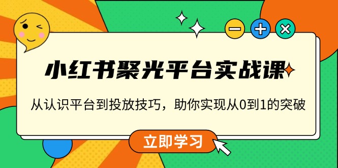 小红书 聚光平台实战课，从认识平台到投放技巧，助你实现从0到1的突破-网亿资源平台