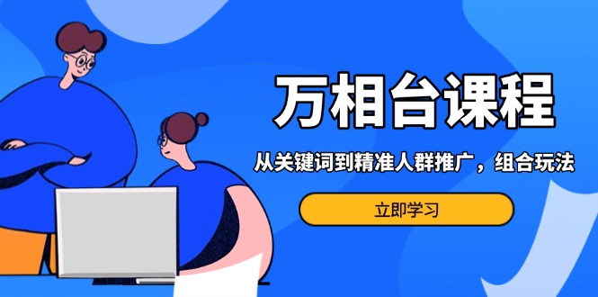 万相台课程：从关键词到精准人群推广，组合玩法高效应对多场景电商营销-网亿资源平台
