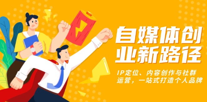 自媒体创业新路径：IP定位、内容创作与社群运营，一站式打造个人品牌-网亿资源平台