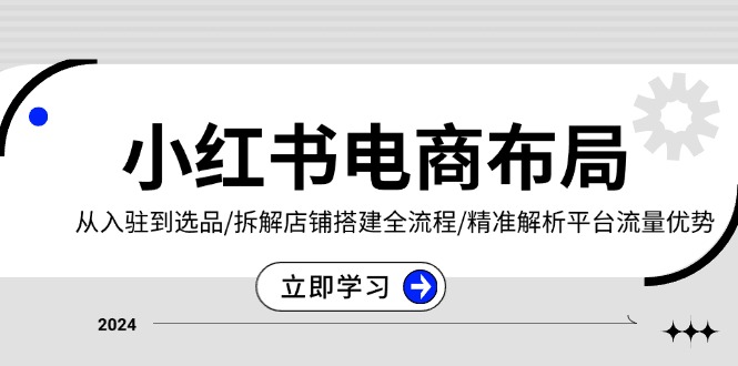 小红书电商布局：从入驻到选品/拆解店铺搭建全流程/精准解析平台流量优势-网亿资源平台