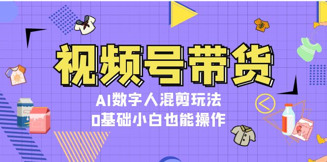 视频号带货，AI数字人混剪玩法，0基础小白也能操作-网亿资源平台