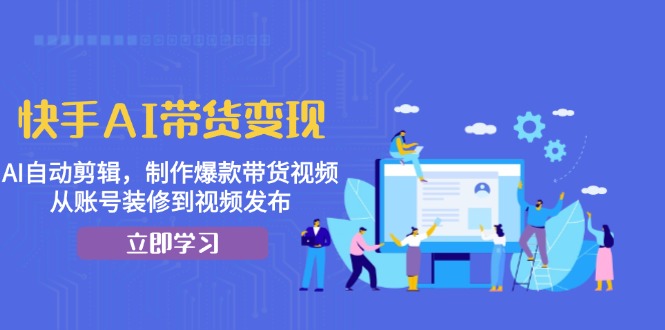 快手AI带货变现：AI自动剪辑，制作爆款带货视频，从账号装修到视频发布-网亿资源平台