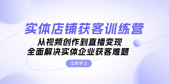 实体店铺获客特训营：从视频创作到直播变现，全面解决实体企业获客难题-网亿资源平台