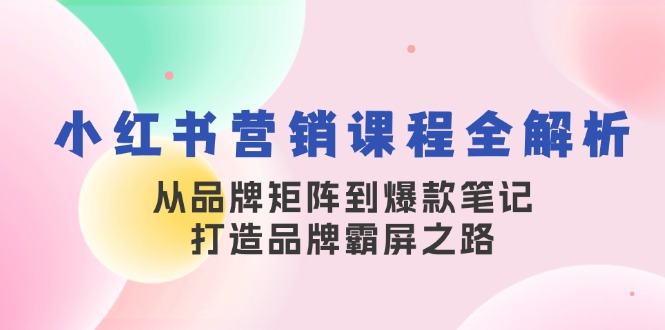 小红书营销课程全解析，从品牌矩阵到爆款笔记，打造品牌霸屏之路 [VIP]-网亿资源平台