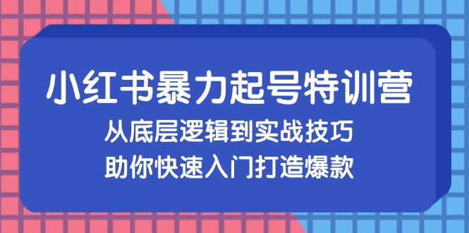 小红书暴力起号训练营，从底层逻辑到实战技巧，助你快速入门打造爆款-网亿资源平台