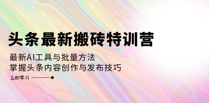 头条最新搬砖特训营：最新AI工具与批量方法，掌握头条内容创作与发布技巧-网亿资源平台