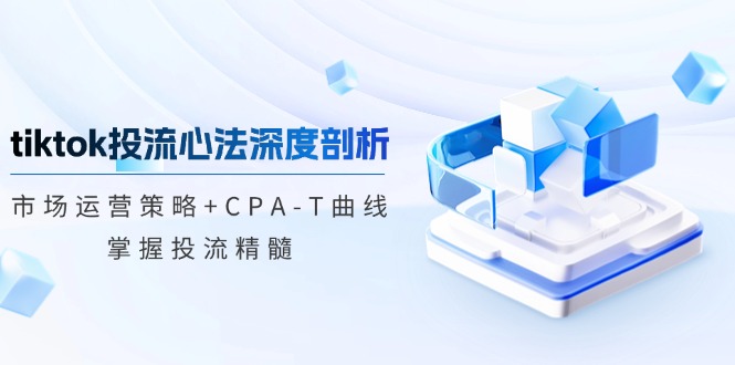 tiktok投流心法深度剖析：市场运营策略+CPA-T曲线-网亿资源平台
