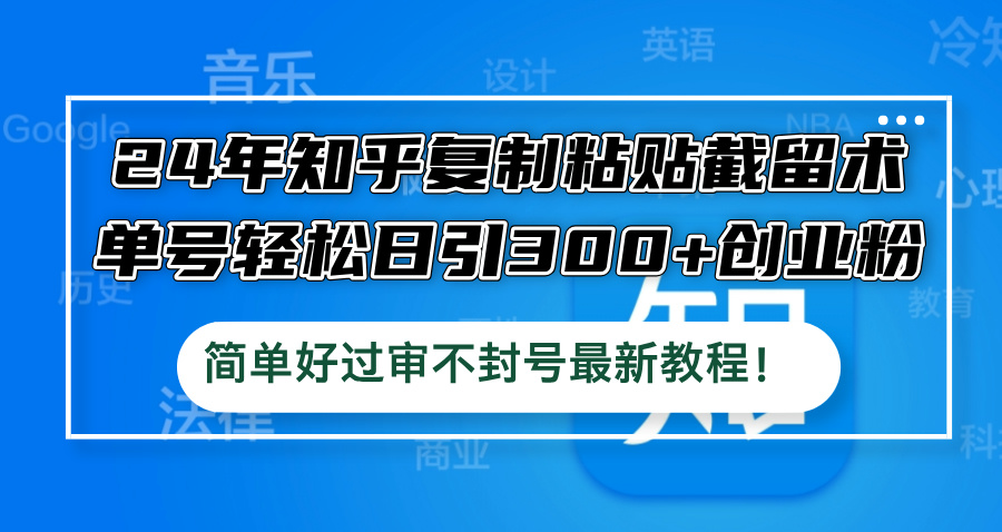 24年知乎复制粘贴截留术，单号轻松日引300+创业粉-网亿资源平台