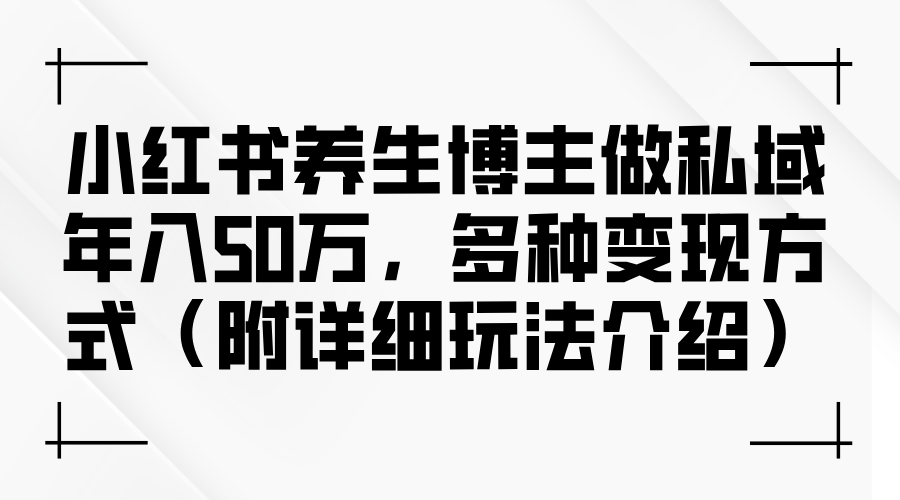 小红书养生博主做私域年入50万，多种变现方式（附详细玩法介绍）-网亿资源平台